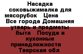 Насадка-соковыжималка для мясорубок › Цена ­ 250 - Все города Домашняя утварь и предметы быта » Посуда и кухонные принадлежности   . Тверская обл.,Конаково г.